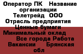 Оператор ПК › Название организации ­ Телетрейд, ООО › Отрасль предприятия ­ Ценные бумаги › Минимальный оклад ­ 40 000 - Все города Работа » Вакансии   . Брянская обл.